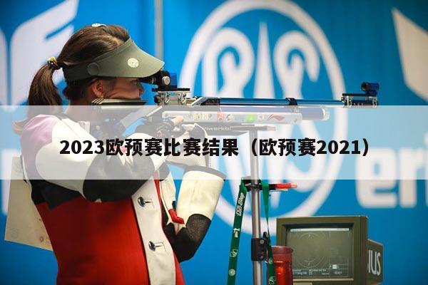 2023欧预赛比赛结果（欧预赛2021）