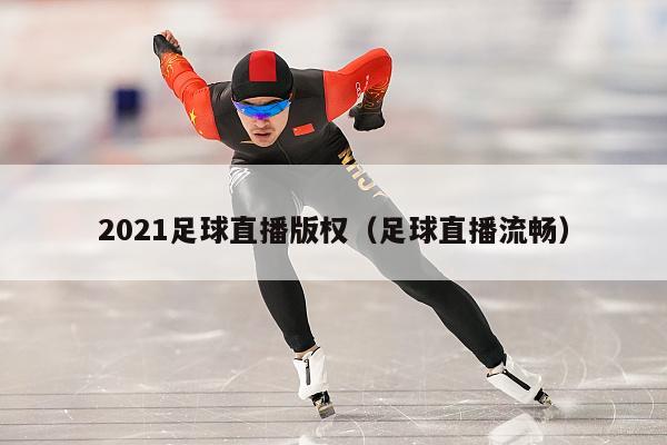 2021足球直播版权（足球直播流畅）