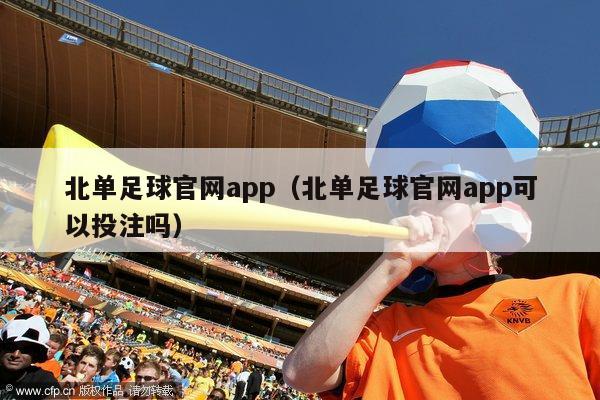 北单足球官网app（北单足球官网app可以投注吗）