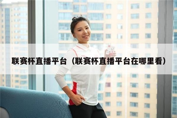 联赛杯直播平台（联赛杯直播平台在哪里看）