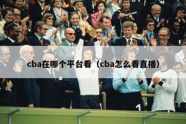 cba在哪个平台看（cba怎么看直播）