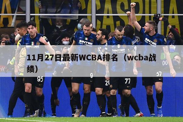 11月27日最新WCBA排名（wcba战绩）