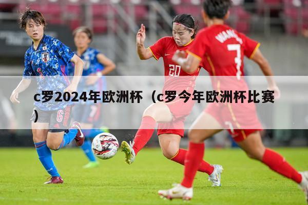 c罗2024年欧洲杯（c罗今年欧洲杯比赛）