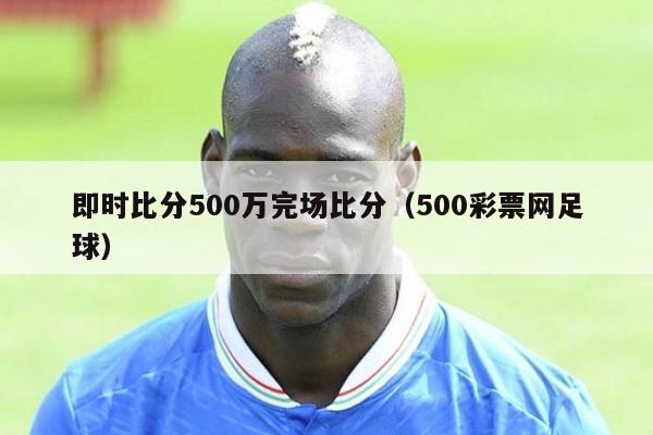 即时比分500万完场比分（500彩票网足球）