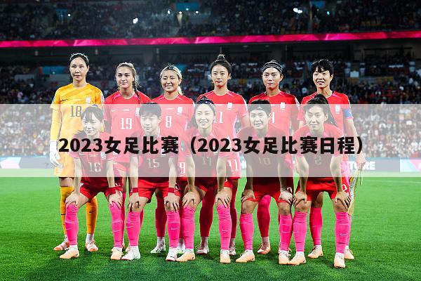 2023女足比赛（2023女足比赛日程）