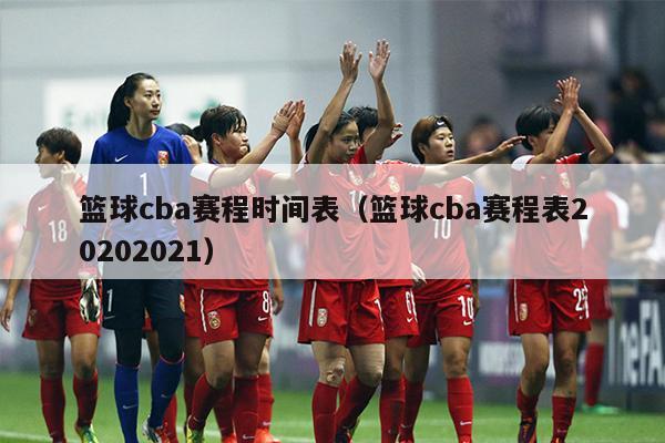 篮球cba赛程时间表（篮球cba赛程表20202021）