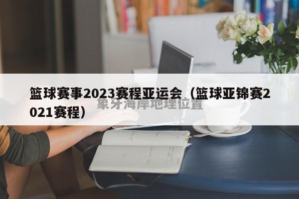 篮球赛事2023赛程亚运会（篮球亚锦赛2021赛程）