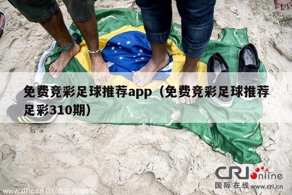 免费竞彩足球推荐app（免费竞彩足球推荐足彩310期）