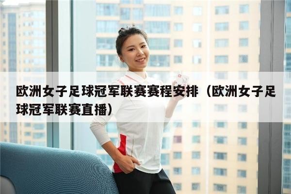 欧洲女子足球冠军联赛赛程安排（欧洲女子足球冠军联赛直播）