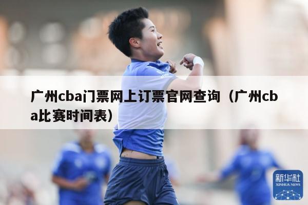 广州cba门票网上订票官网查询（广州cba比赛时间表）