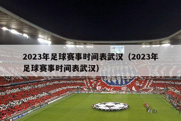 2023年足球赛事时间表武汉（2023年足球赛事时间表武汉）