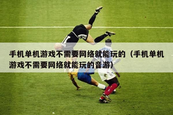 手机单机游戏不需要网络就能玩的（手机单机游戏不需要网络就能玩的音游）