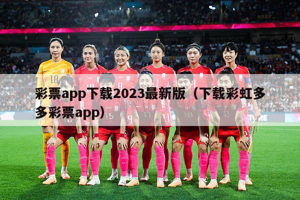 彩票app下载2023最新版（下载彩虹多多彩票app）