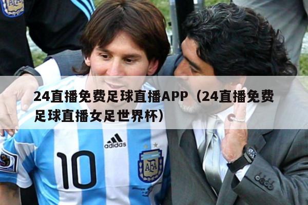 24直播免费足球直播APP（24直播免费足球直播女足世界杯）