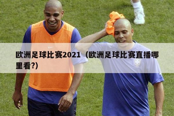 欧洲足球比赛2021（欧洲足球比赛直播哪里看?）