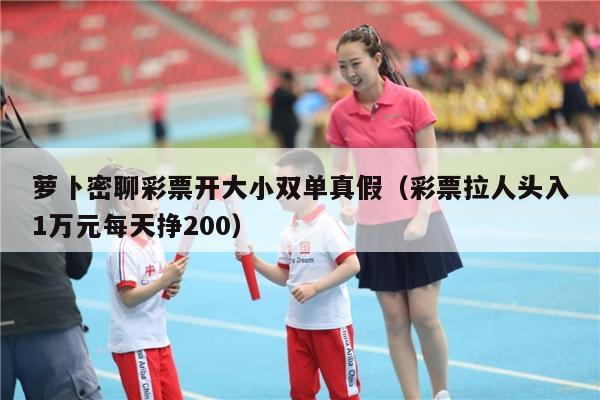 萝卜密聊彩票开大小双单真假（彩票拉人头入1万元每天挣200）