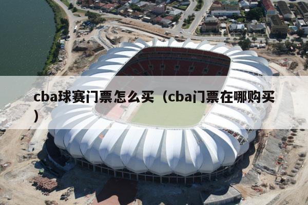 cba球赛门票怎么买（cba门票在哪购买）