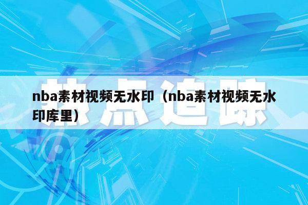 nba素材视频无水印（nba素材视频无水印库里）