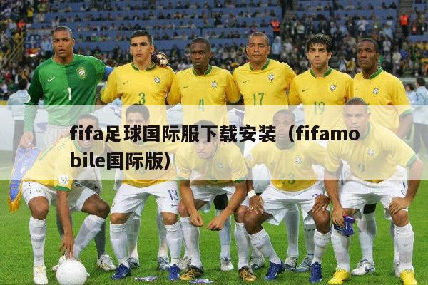 fifa足球国际服下载安装（fifamobile国际版）