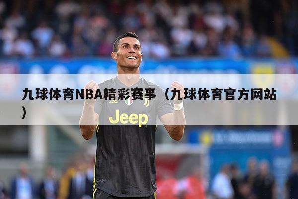 九球体育NBA精彩赛事（九球体育官方网站）