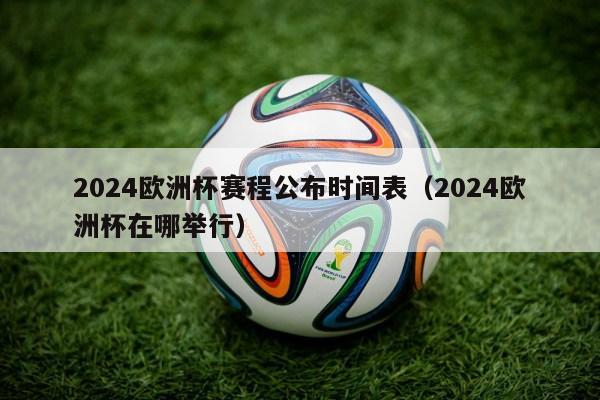 2024欧洲杯赛程公布时间表（2024欧洲杯在哪举行）