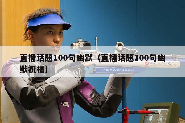 直播话题100句幽默（直播话题100句幽默祝福）