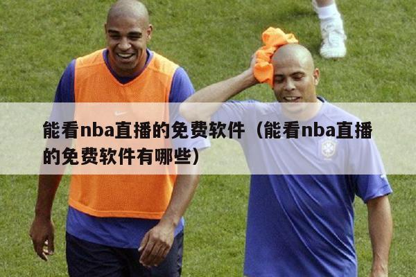 能看nba直播的免费软件（能看nba直播的免费软件有哪些）