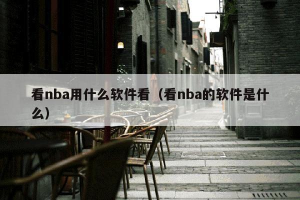 看nba用什么软件看（看nba的软件是什么）