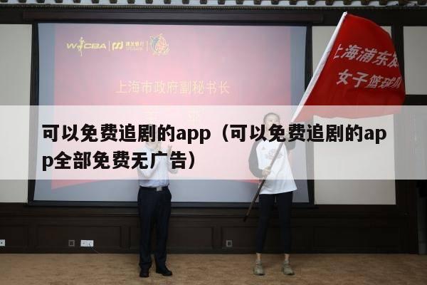 可以免费追剧的app（可以免费追剧的app全部免费无广告）