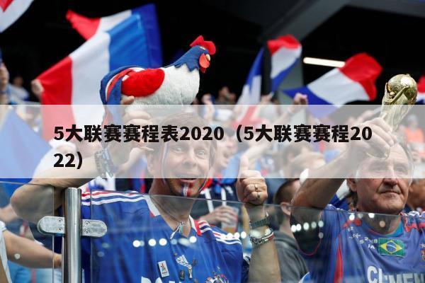 5大联赛赛程表2020（5大联赛赛程2022）