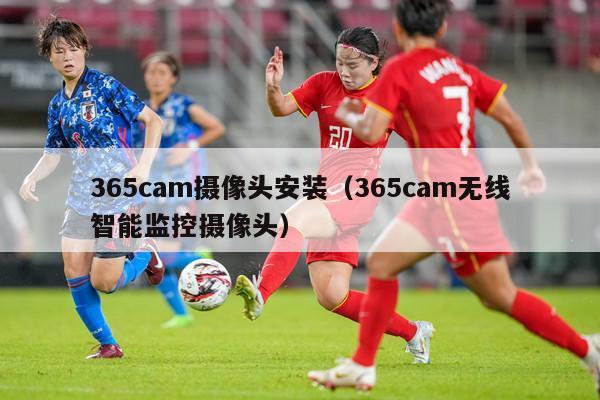 365cam摄像头安装（365cam无线智能监控摄像头）