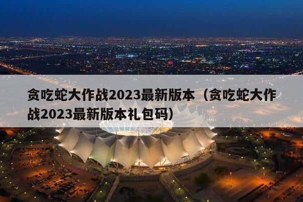 贪吃蛇大作战2023最新版本（贪吃蛇大作战2023最新版本礼包码）