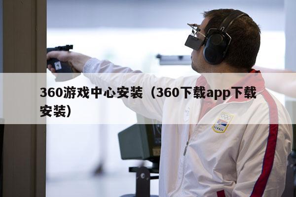 360游戏中心安装（360下载app下载安装）