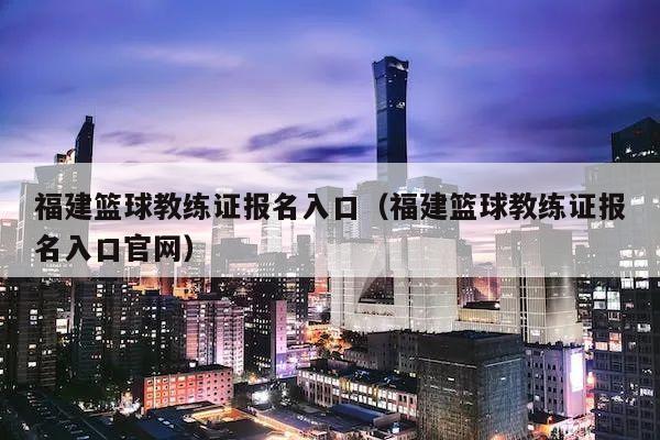 福建篮球教练证报名入口（福建篮球教练证报名入口官网）