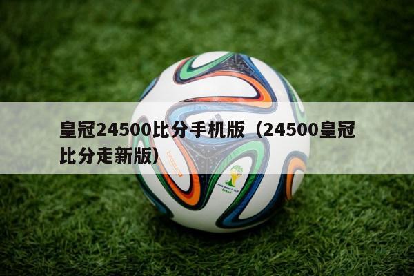 皇冠24500比分手机版（24500皇冠比分走新版）