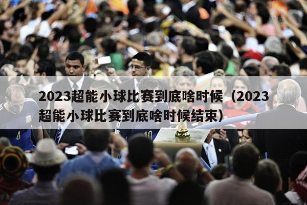 2023超能小球比赛到底啥时候（2023超能小球比赛到底啥时候结束）