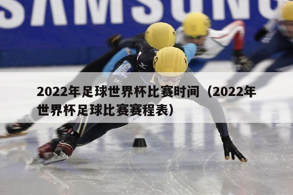 2022年足球世界杯比赛时间（2022年世界杯足球比赛赛程表）