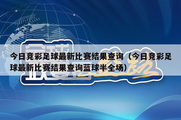 今日竞彩足球最新比赛结果查询（今日竞彩足球最新比赛结果查询蓝球半全场）