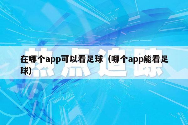 在哪个app可以看足球（哪个app能看足球）