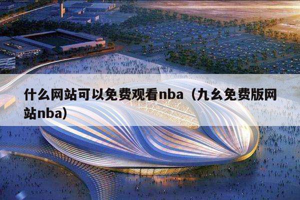 什么网站可以免费观看nba（九幺免费版网站nba）