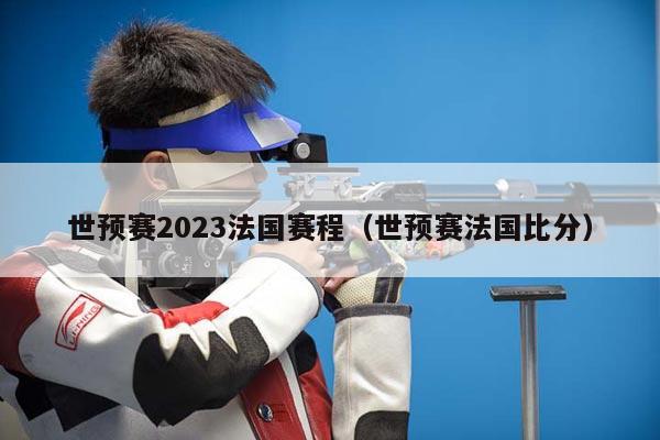 世预赛2023法国赛程（世预赛法国比分）