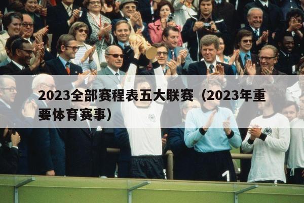 2023全部赛程表五大联赛（2023年重要体育赛事）