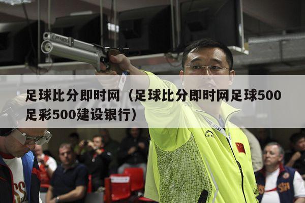 足球比分即时网（足球比分即时网足球500足彩500建设银行）