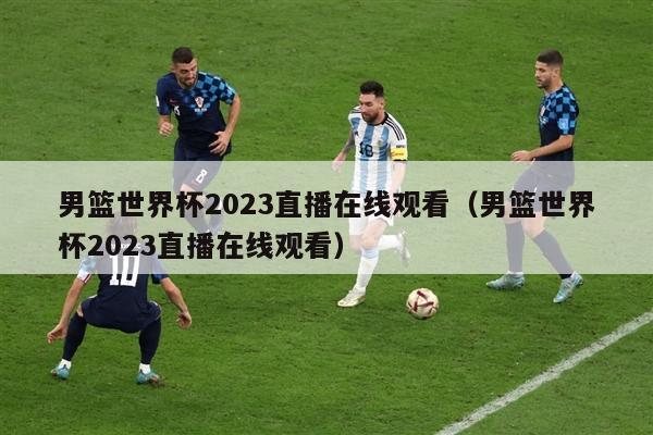 男篮世界杯2023直播在线观看（男篮世界杯2023直播在线观看）