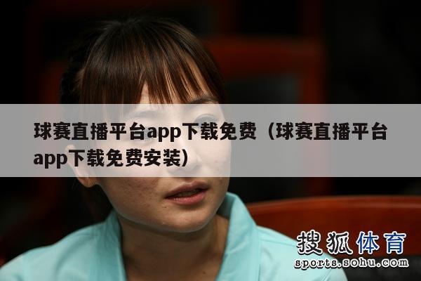 球赛直播平台app下载免费（球赛直播平台app下载免费安装）