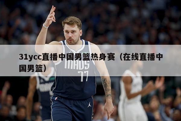 31ycc直播中国男篮热身赛（在线直播中国男篮）