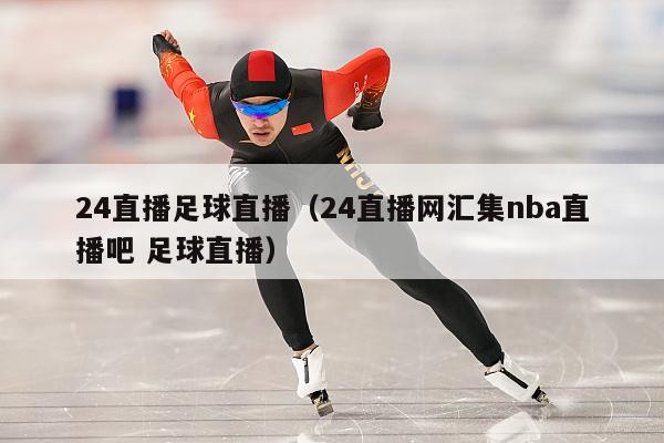 24直播足球直播（24直播网汇集nba直播吧 足球直播）