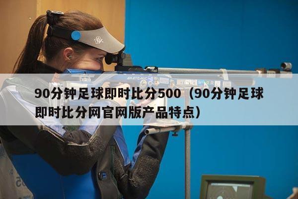 90分钟足球即时比分500（90分钟足球即时比分网官网版产品特点）