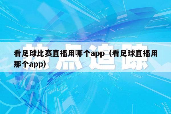 看足球比赛直播用哪个app（看足球直播用那个app）