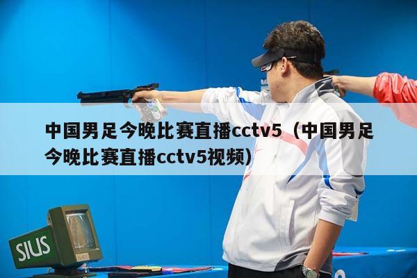 中国男足今晚比赛直播cctv5（中国男足今晚比赛直播cctv5视频）